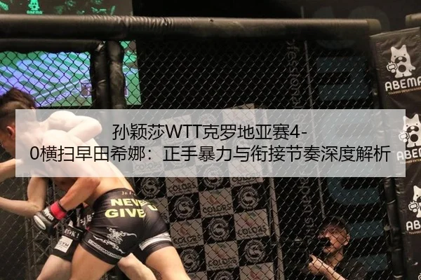 孙颖莎WTT克罗地亚赛4-0横扫早田希娜：正手暴力与衔接节奏深度解析