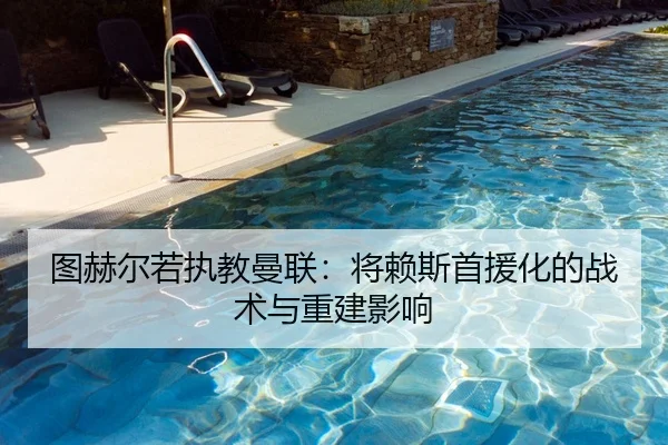图赫尔若执教曼联：将赖斯首援化的战术与重建影响