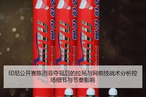 印尼公开赛陈雨菲夺冠后的拉吊与网前技战术分析控场细节与节奏影响