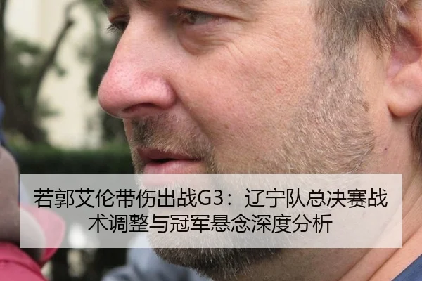 若郭艾伦带伤出战G3：辽宁队总决赛战术调整与冠军悬念深度分析