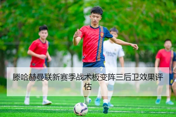 滕哈赫曼联新赛季战术板变阵三后卫效果评估