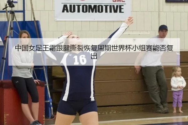 中国女足王霜跟腱撕裂恢复周期世界杯小组赛能否复出