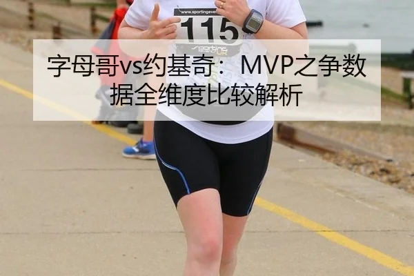 字母哥vs约基奇：MVP之争数据全维度比较解析