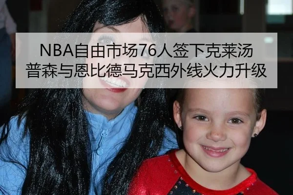 NBA自由市场76人签下克莱汤普森与恩比德马克西外线火力升级