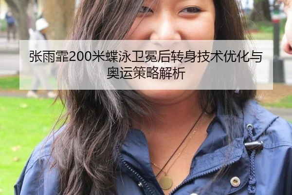 张雨霏200米蝶泳卫冕后转身技术优化与奥运策略解析