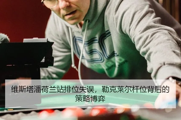 维斯塔潘荷兰站排位失误，勒克莱尔杆位背后的策略博弈